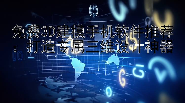 免费3D建模手机软件推荐：打造专属三维设计神器