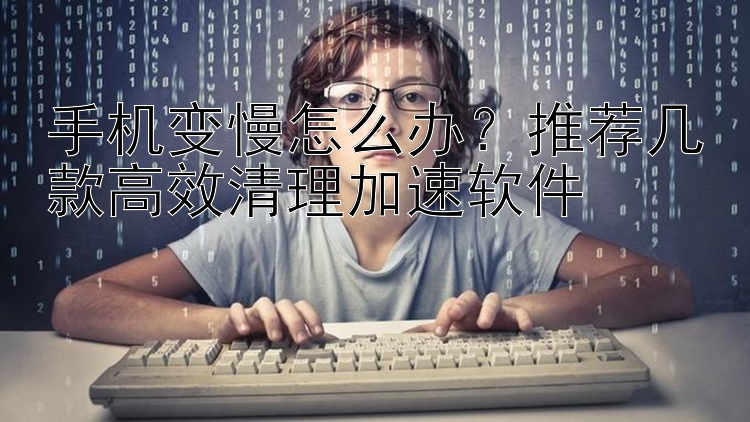 手机变慢怎么办？推荐几款高效清理加速软件