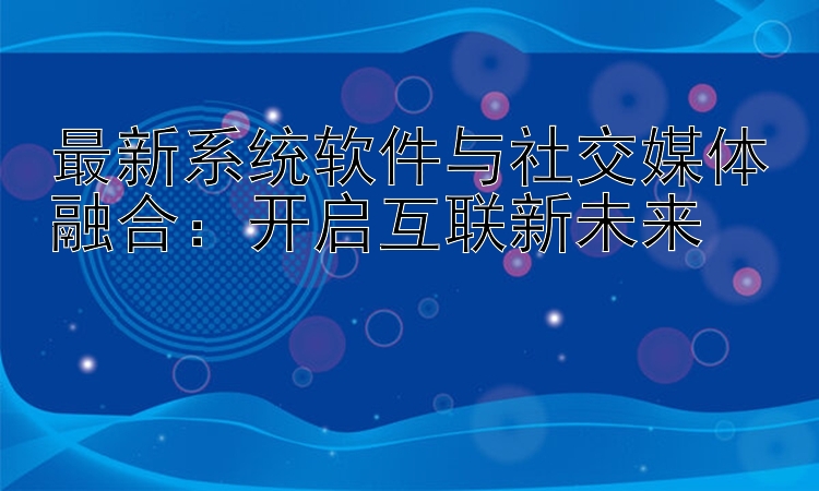 最新系统软件与社交媒体融合：开启互联新未来