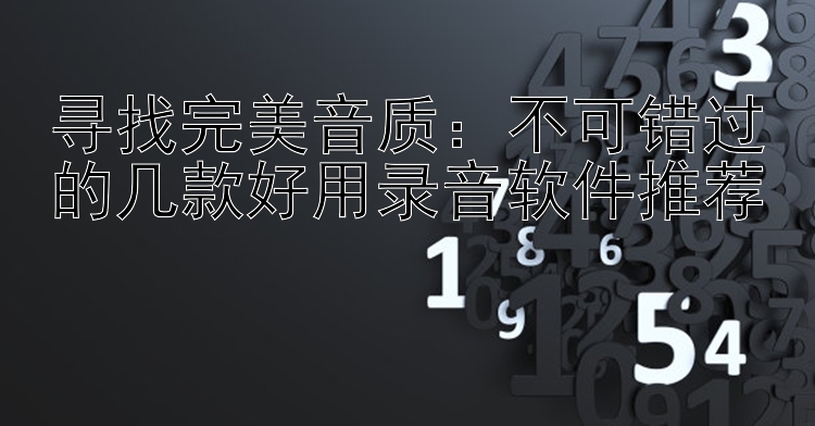 寻找完美音质：不可错过的几款好用录音软件推荐