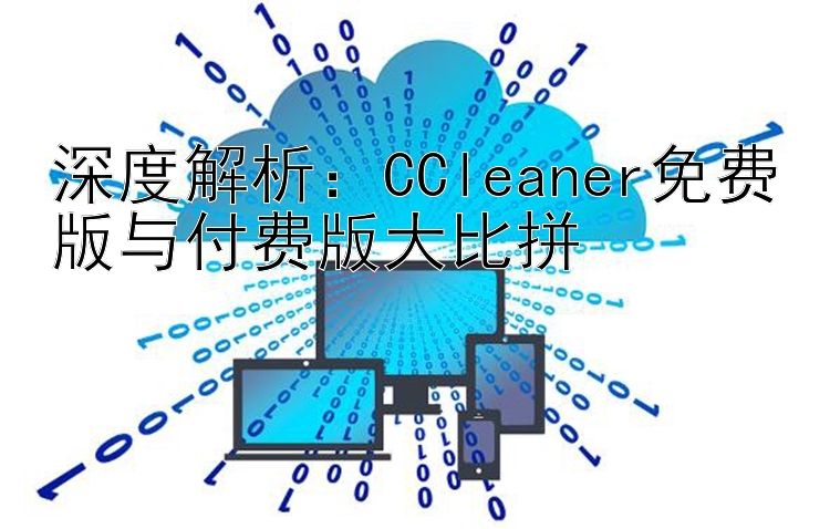 深度解析：CCleaner免费版与付费版大比拼