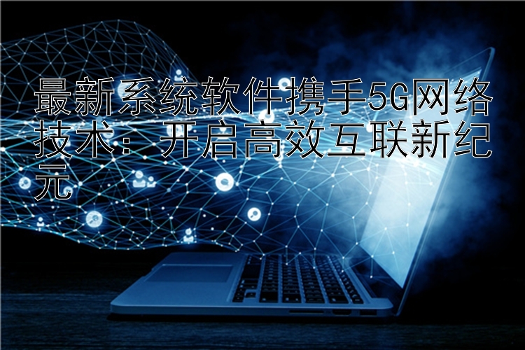 最新系统软件携手5G网络技术：开启高效互联新纪元