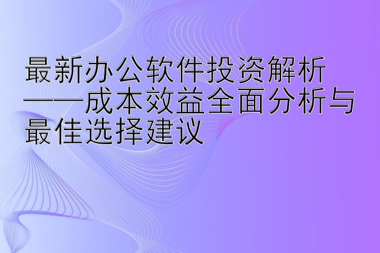 最新办公软件投资解析  ——成本效益全面分析与最佳选择建议