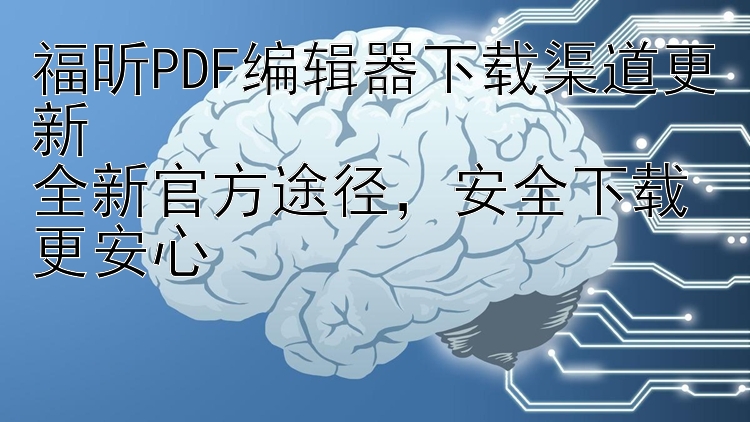 福昕PDF编辑器下载渠道更新  全新官方途径 安全下载更安心