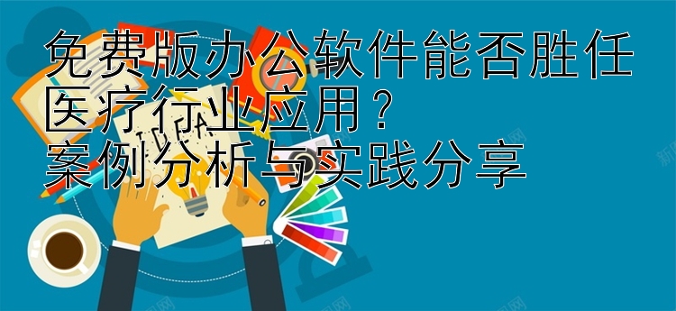 免费版办公软件能否胜任医疗行业应用？  案例分析与实践分享