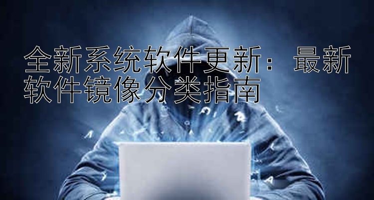 全新系统软件更新：最新软件镜像分类指南