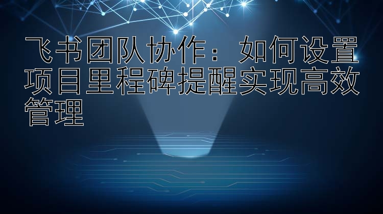 飞书团队协作：如何设置项目里程碑提醒实现高效管理