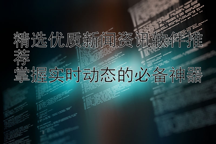 精选优质新闻资讯软件推荐  掌握实时动态的必备神器