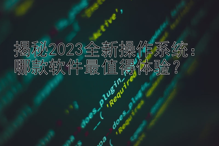 揭秘2023全新操作系统：哪款软件最值得体验？