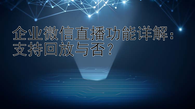 企业微信直播功能详解：支持回放与否？