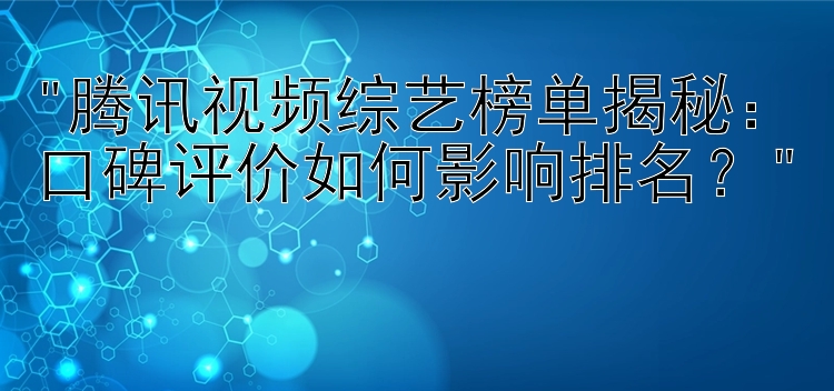 腾讯视频综艺榜单揭秘：口碑评价如何影响排名？