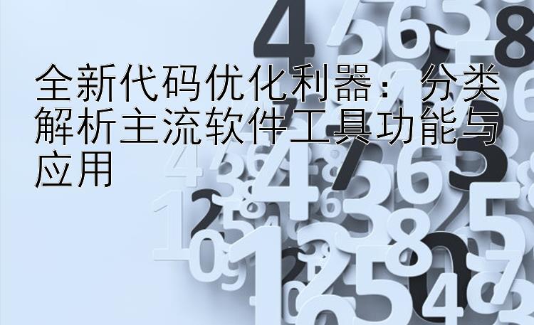 全新代码优化利器：分类解析主流软件工具功能与应用