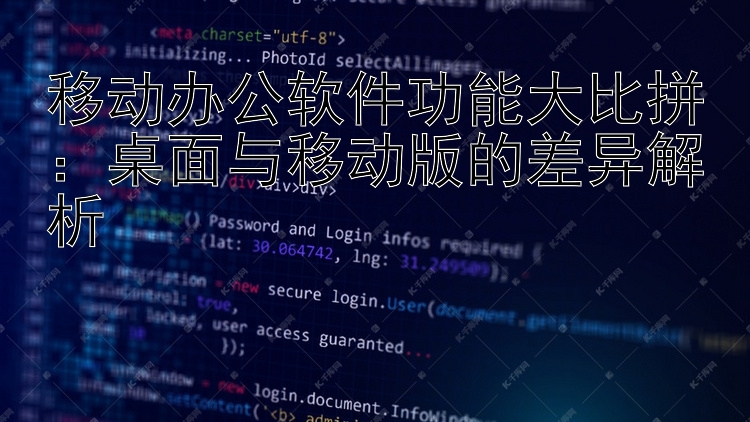 移动办公软件功能大比拼：桌面与移动版的差异解析
