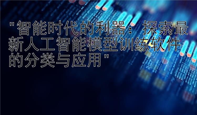 智能时代的利器：探索最新人工智能模型训练软件的分类与应用