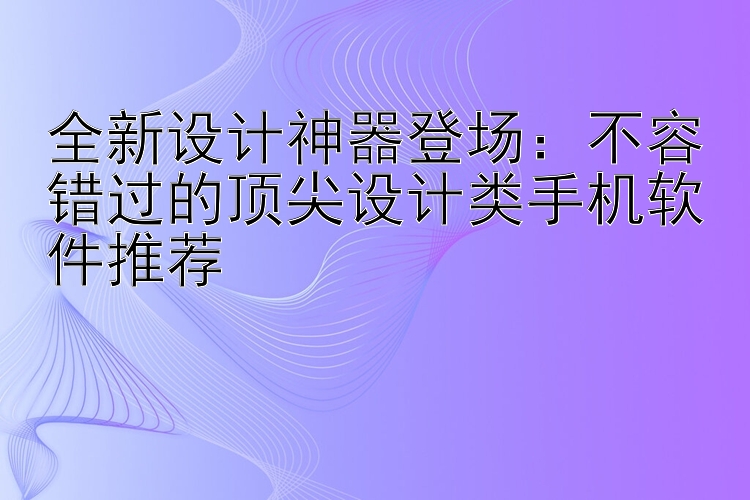 全新设计神器登场：不容错过的顶尖设计类手机软件推荐