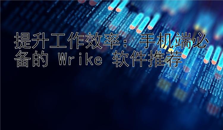 提升工作效率：手机端必备的 Wrike 软件推荐