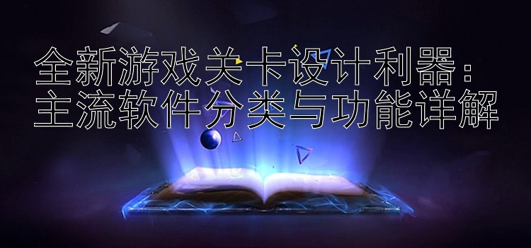 全新游戏关卡设计利器：主流软件分类与功能详解