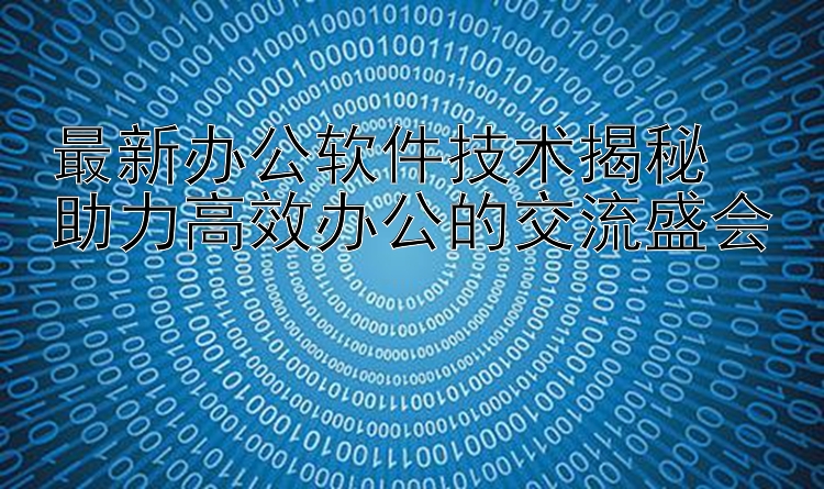 最新办公软件技术揭秘  助力高效办公的交流盛会