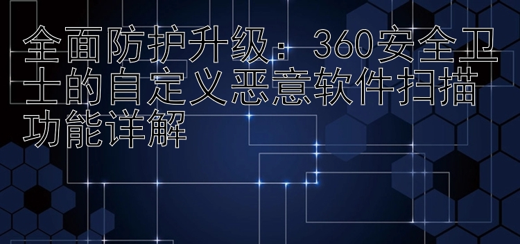 全面防护升级：360安全卫士的自定义恶意软件扫描功能详解