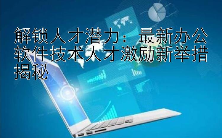 解锁人才潜力：最新办公软件技术人才激励新举措揭秘