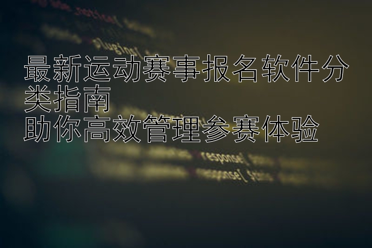 最新运动赛事报名软件分类指南  助你高效管理参赛体验