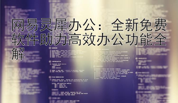 网易灵犀办公：全新免费软件助力高效办公功能全解