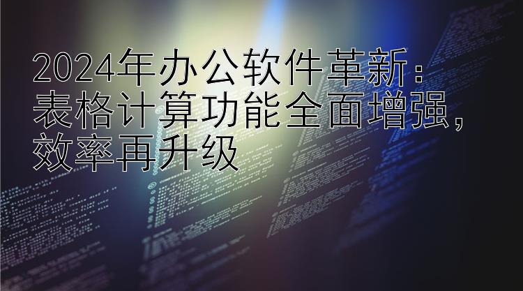 2024年办公软件革新：  表格计算功能全面增强   效率再升级