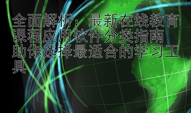 全面解析：最新在线教育课程应用软件分类指南  助你选择最适合的学习工具