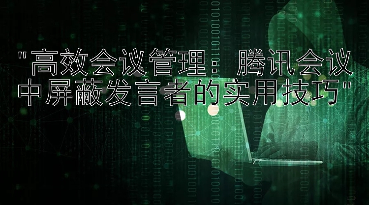 高效会议管理：腾讯会议中屏蔽发言者的实用技巧