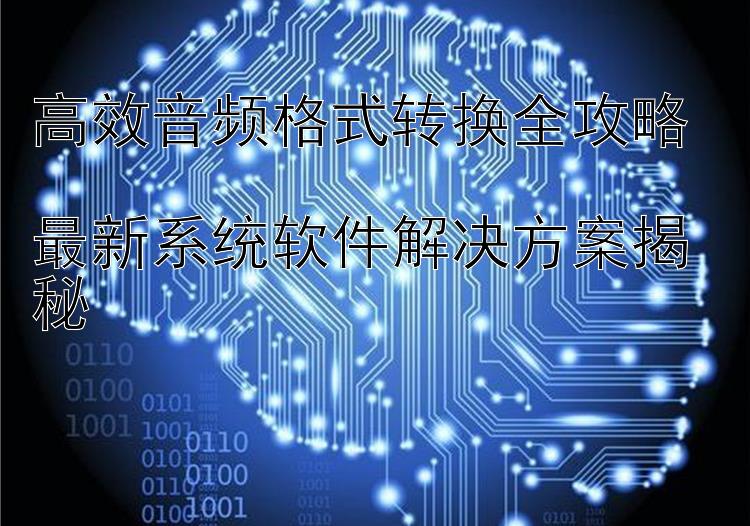 高效音频格式转换全攻略  最新系统软件解决方案揭秘