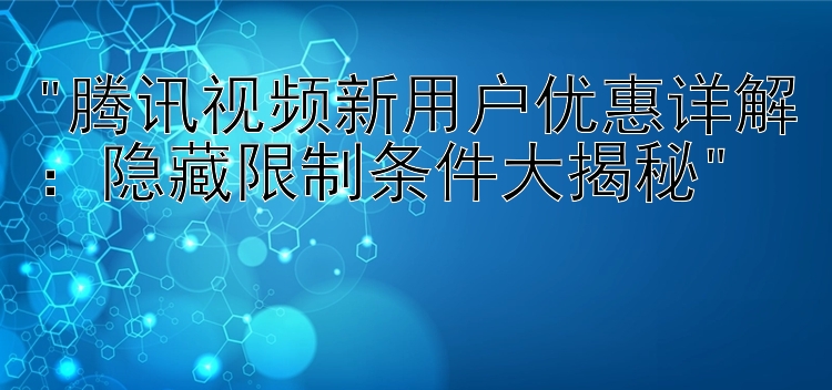 腾讯视频新用户优惠详解：隐藏限制条件大揭秘