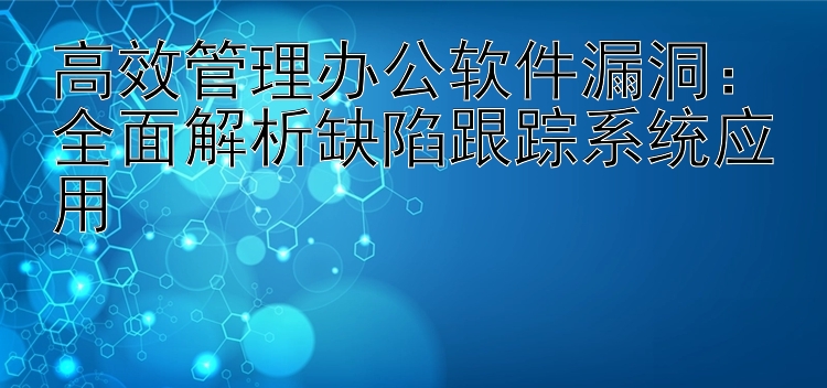 高效管理办公软件漏洞：全面解析缺陷跟踪系统应用