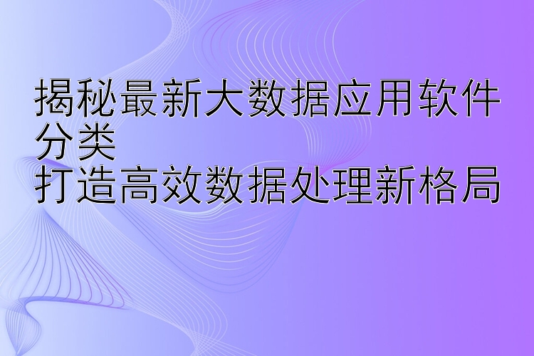 揭秘最新大数据应用软件分类  打造高效数据处理新格局