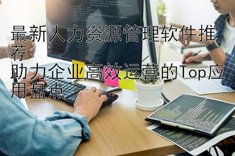 最新人力资源管理软件推荐  助力企业高效运营的Top应用盘点