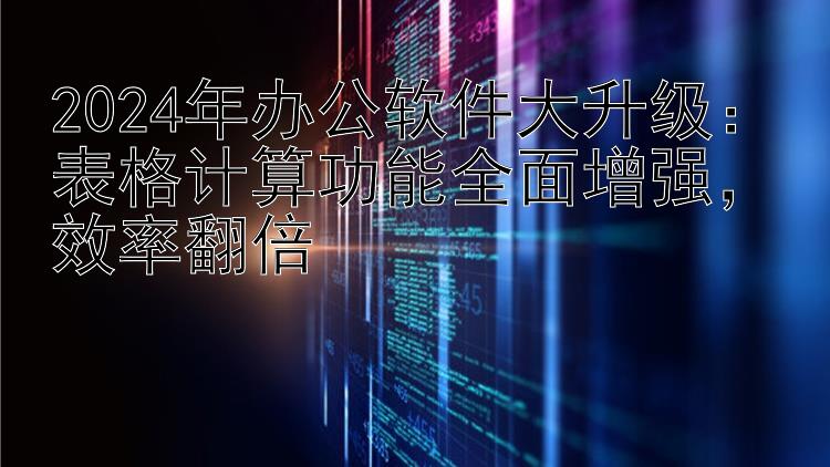 2024年办公软件大升级：表格计算功能全面增强   效率翻倍