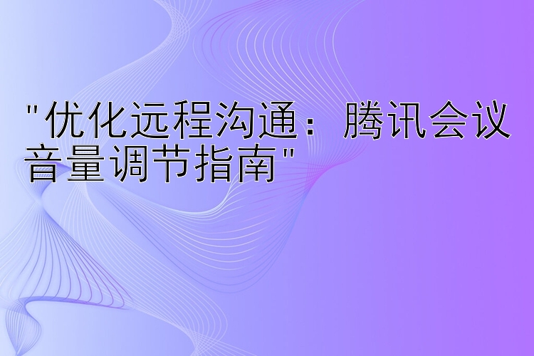 优化远程沟通：腾讯会议音量调节指南