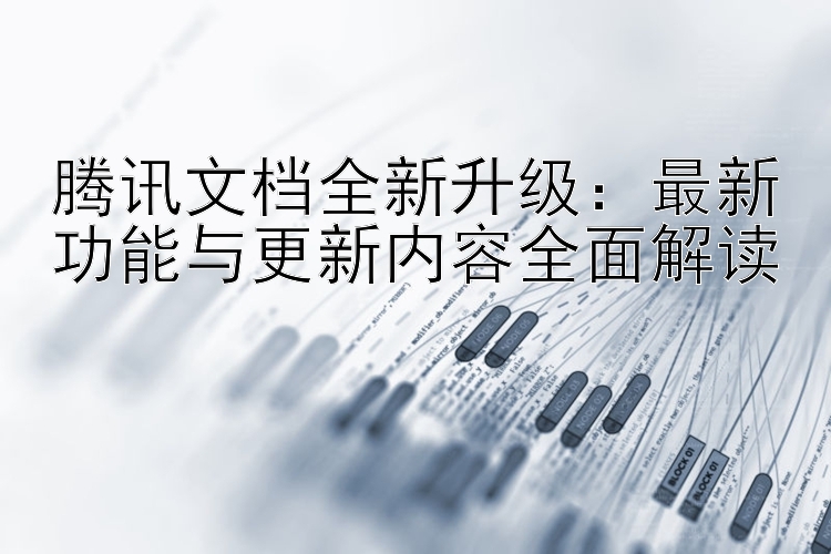 腾讯文档全新升级：最新功能与更新内容全面解读