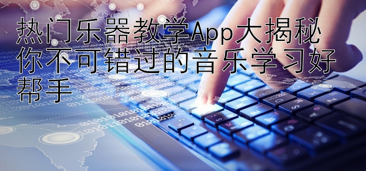 热门乐器教学App大揭秘  你不可错过的音乐学习好帮手