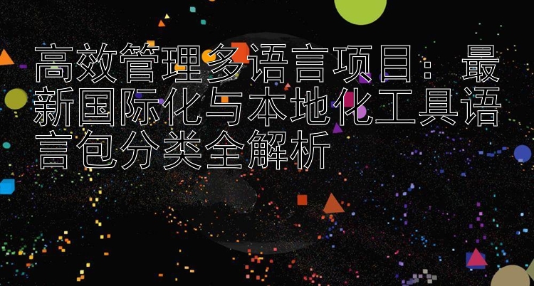 高效管理多语言项目：最新国际化与本地化工具语言包分类全解析