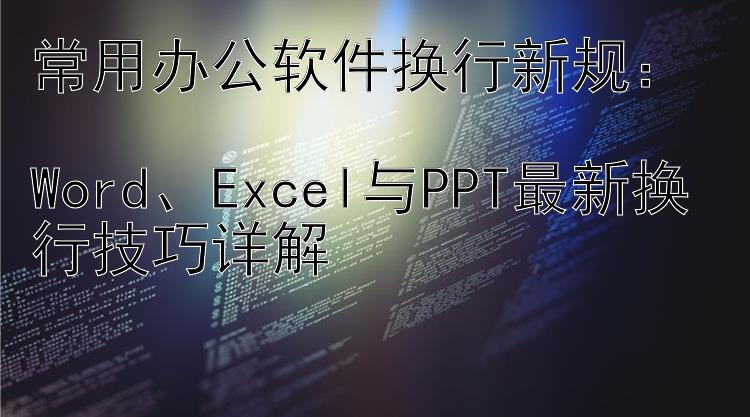 常用办公软件换行新规：  Word、Excel与PPT最新换行技巧详解