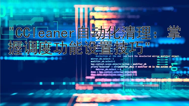 CCleaner自动化清理：掌握调度功能设置技巧