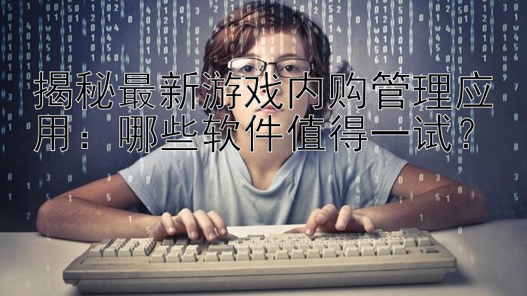 揭秘最新游戏内购管理应用：哪些软件值得一试？