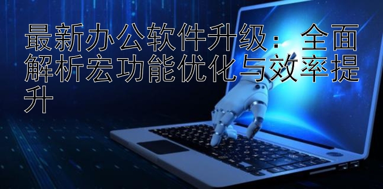 最新办公软件升级：全面解析宏功能优化与效率提升