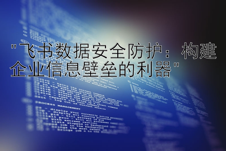 飞书数据安全防护：构建企业信息壁垒的利器