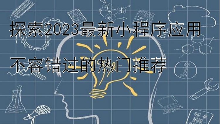 探索2023最新小程序应用  不容错过的热门推荐