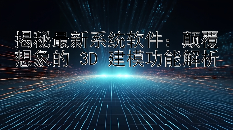 揭秘最新系统软件：颠覆想象的 3D 建模功能解析