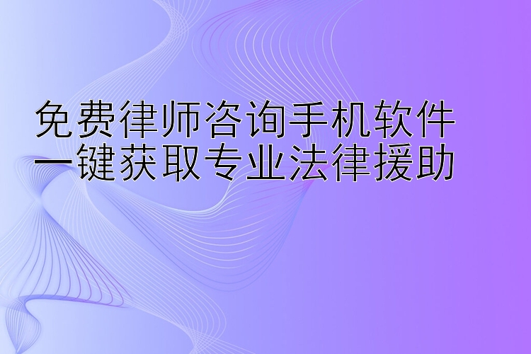 免费律师咨询手机软件  一键获取专业法律援助