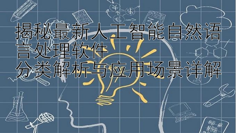 揭秘最新人工智能自然语言处理软件  分类解析与应用场景详解