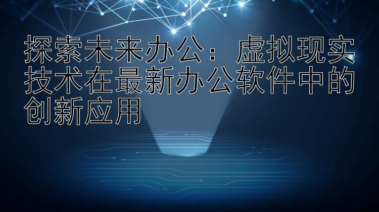 探索未来办公：虚拟现实技术在最新办公软件中的创新应用