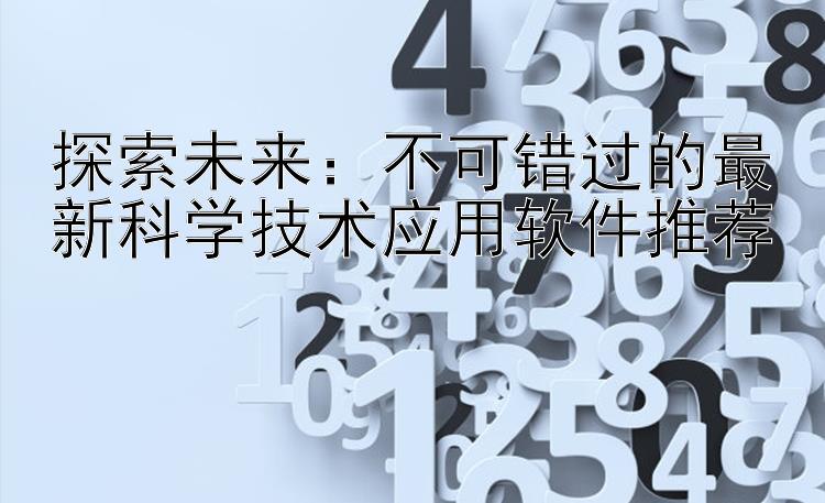 探索未来：不可错过的最新科学技术应用软件推荐